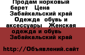 Продам норковый берет › Цена ­ 5 000 - Забайкальский край Одежда, обувь и аксессуары » Женская одежда и обувь   . Забайкальский край